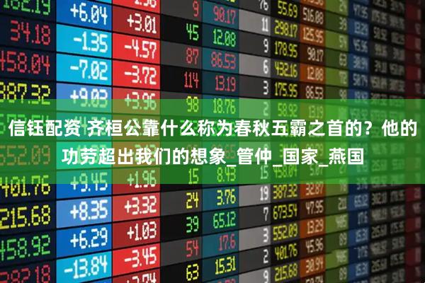 信钰配资 齐桓公靠什么称为春秋五霸之首的？他的功劳超出我们的想象_管仲_国家_燕国