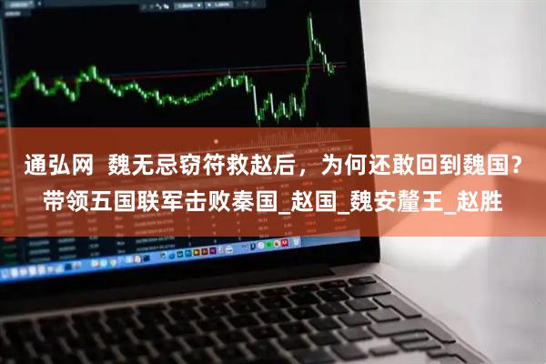 通弘网  魏无忌窃符救赵后，为何还敢回到魏国？带领五国联军击败秦国_赵国_魏安釐王_赵胜