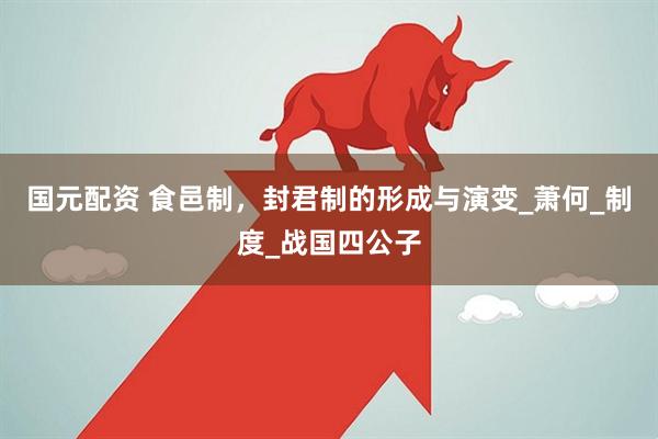 国元配资 食邑制，封君制的形成与演变_萧何_制度_战国四公子