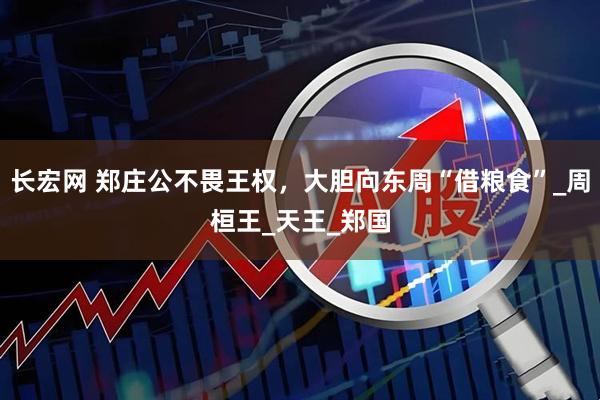 长宏网 郑庄公不畏王权，大胆向东周“借粮食”_周桓王_天王_郑国