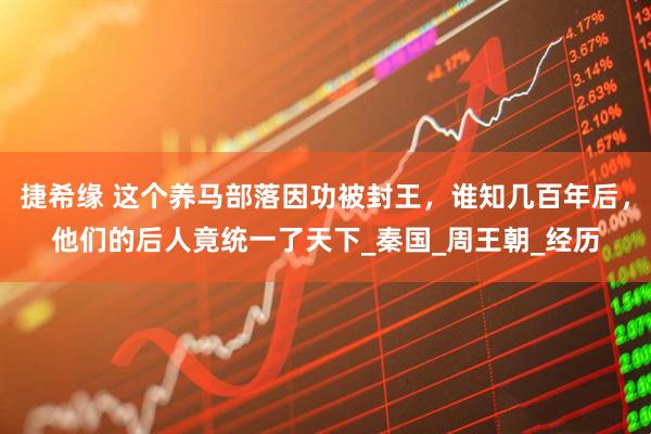 捷希缘 这个养马部落因功被封王，谁知几百年后，他们的后人竟统一了天下_秦国_周王朝_经历