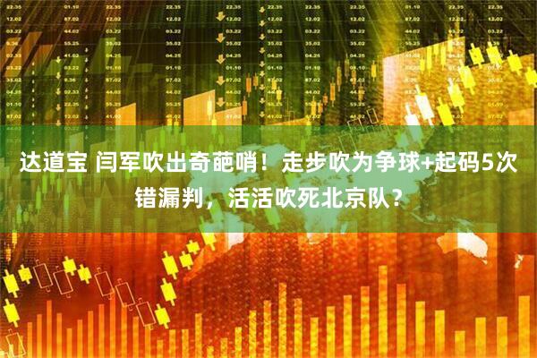达道宝 闫军吹出奇葩哨！走步吹为争球+起码5次错漏判，活活吹死北京队？