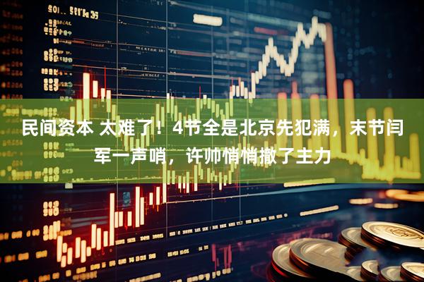 民间资本 太难了！4节全是北京先犯满，末节闫军一声哨，许帅悄悄撤了主力