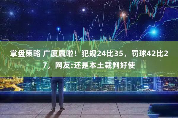 掌盘策略 广厦赢啦！犯规24比35，罚球42比27，网友:还是本土裁判好使