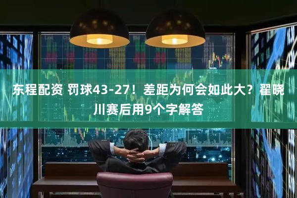 东程配资 罚球43-27！差距为何会如此大？翟晓川赛后用9个字解答