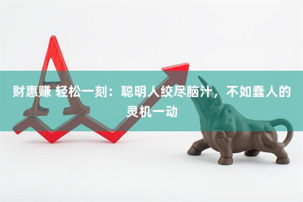 财惠赚 轻松一刻：聪明人绞尽脑汁，不如蠢人的灵机一动