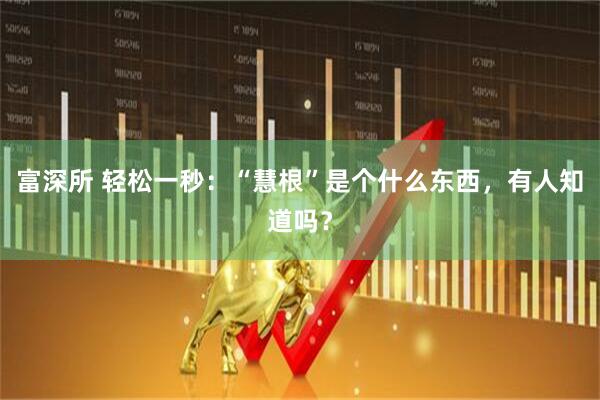 富深所 轻松一秒：“慧根”是个什么东西，有人知道吗？