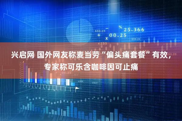 兴启网 国外网友称麦当劳“偏头痛套餐”有效，专家称可乐含咖啡因可止痛