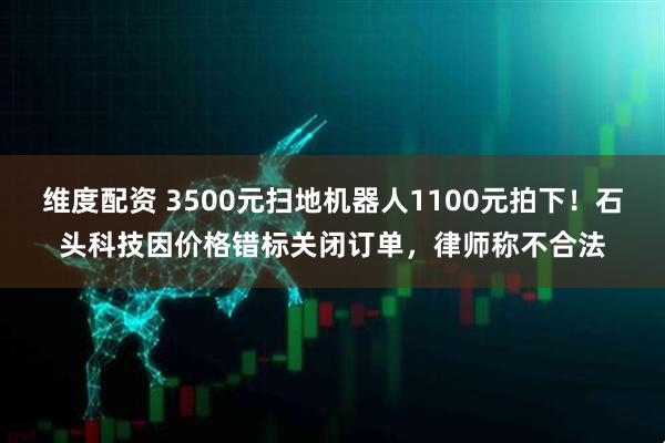 维度配资 3500元扫地机器人1100元拍下！石头科技因价格错标关闭订单，律师称不合法