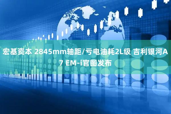 宏基资本 2845mm轴距/亏电油耗2L级 吉利银河A7 EM-i官图发布