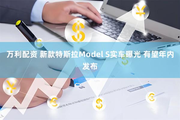 万利配资 新款特斯拉Model S实车曝光 有望年内发布