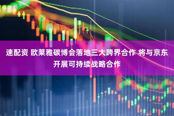 速配资 欧莱雅碳博会落地三大跨界合作 将与京东开展可持续战略合作
