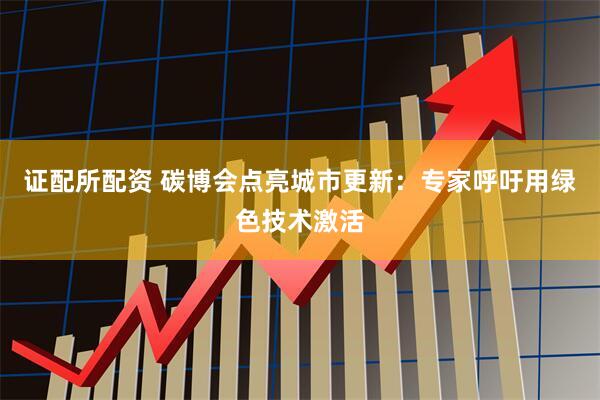 证配所配资 碳博会点亮城市更新：专家呼吁用绿色技术激活