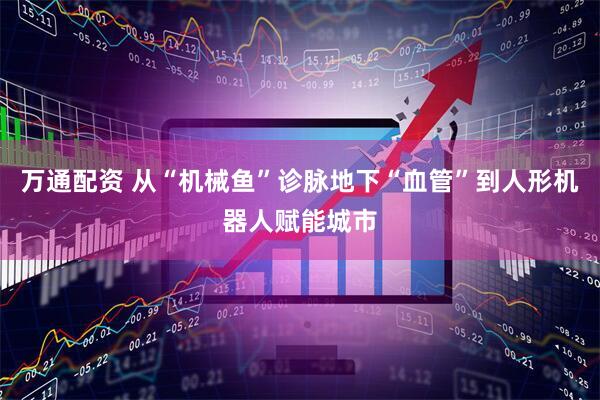 万通配资 从“机械鱼”诊脉地下“血管”到人形机器人赋能城市