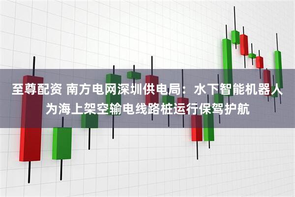 至尊配资 南方电网深圳供电局：水下智能机器人为海上架空输电线路桩运行保驾护航