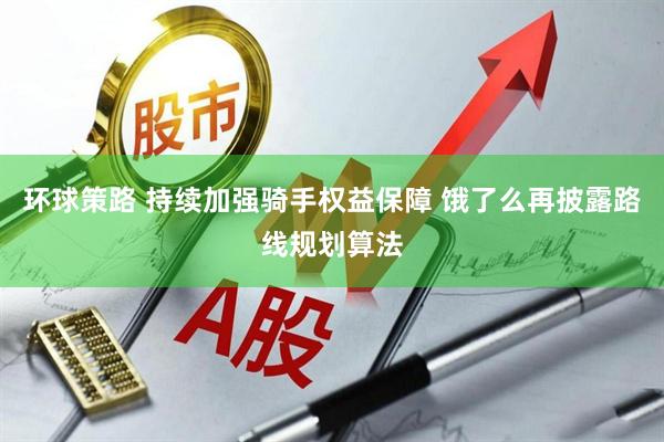 环球策路 持续加强骑手权益保障 饿了么再披露路线规划算法