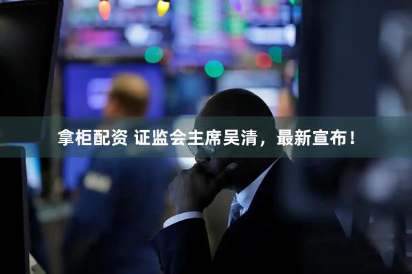 拿柜配资 证监会主席吴清，最新宣布！