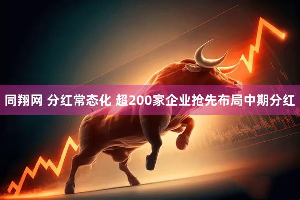 同翔网 分红常态化 超200家企业抢先布局中期分红