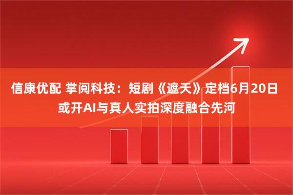 信康优配 掌阅科技：短剧《遮天》定档6月20日 或开AI与真人实拍深度融合先河
