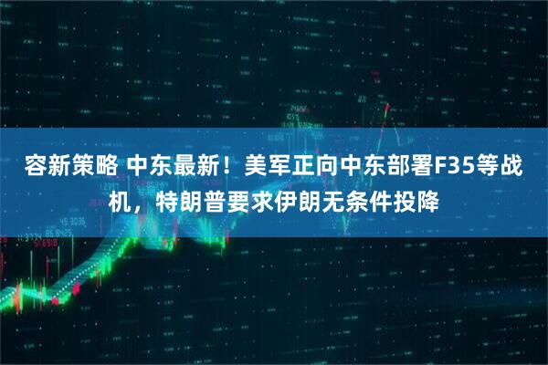 容新策略 中东最新！美军正向中东部署F35等战机，特朗普要求伊朗无条件投降