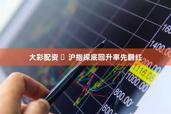大彩配资 ​沪指探底回升率先翻红