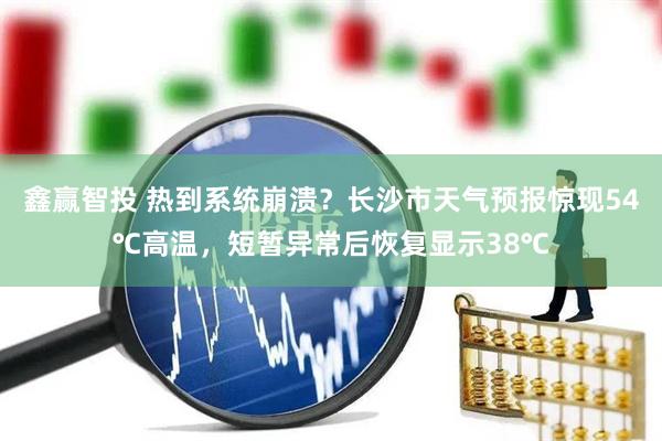 鑫赢智投 热到系统崩溃？长沙市天气预报惊现54℃高温，短暂异常后恢复显示38℃