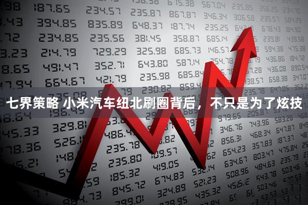 七界策略 小米汽车纽北刷圈背后，不只是为了炫技