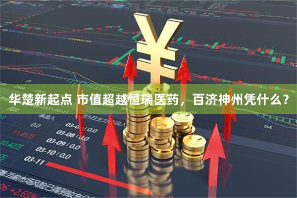 华楚新起点 市值超越恒瑞医药，百济神州凭什么？