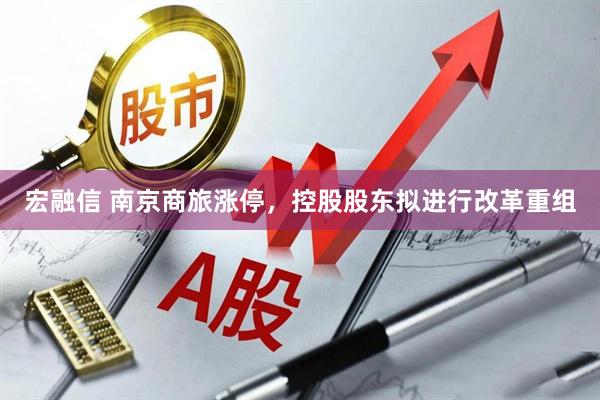 宏融信 南京商旅涨停，控股股东拟进行改革重组