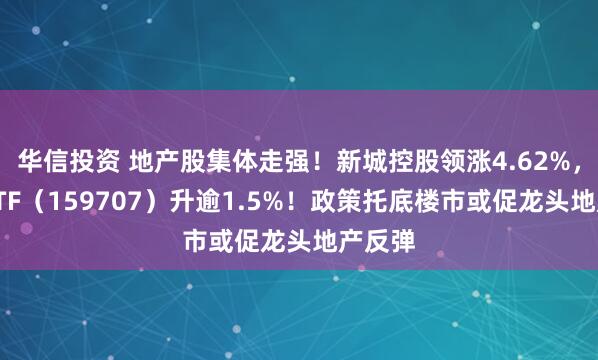 华信投资 地产股集体走强！新城控股领涨4.62%，地产ETF（159707）升逾1.5%！政策托底楼市或促龙头地产反弹