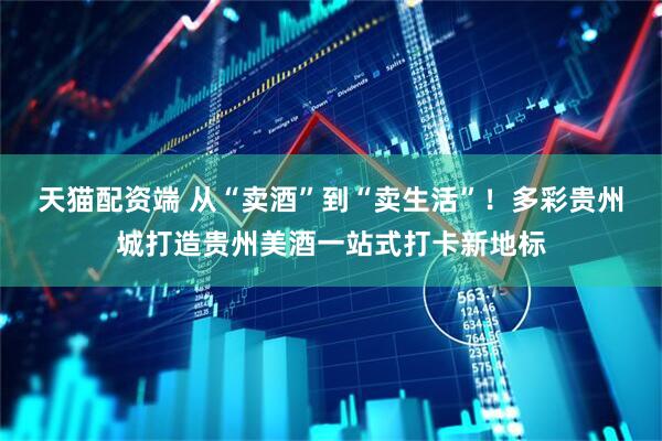 天猫配资端 从“卖酒”到“卖生活”！多彩贵州城打造贵州美酒一站式打卡新地标