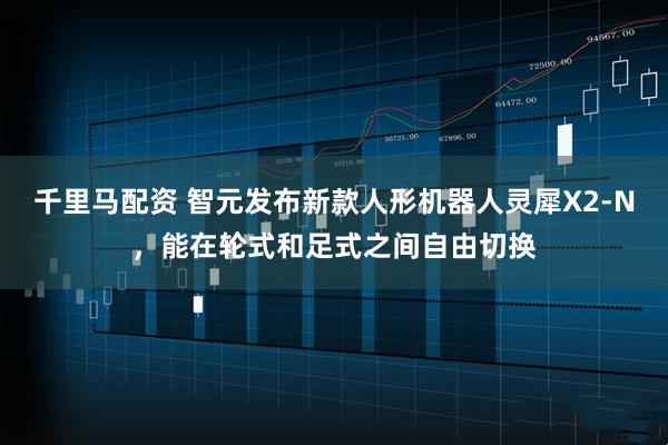 千里马配资 智元发布新款人形机器人灵犀X2-N，能在轮式和足式之间自由切换