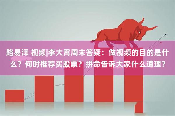 路易泽 视频|李大霄周末答疑：做视频的目的是什么？何时推荐买股票？拼命告诉大家什么道理？