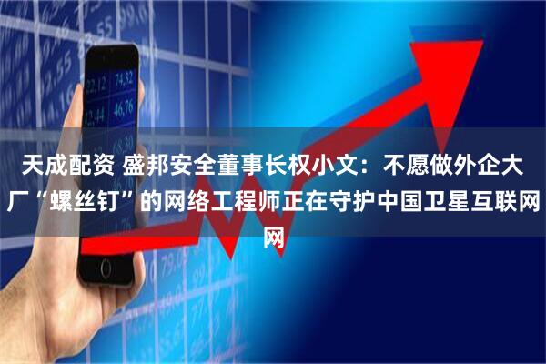 天成配资 盛邦安全董事长权小文：不愿做外企大厂“螺丝钉”的网络工程师正在守护中国卫星互联网