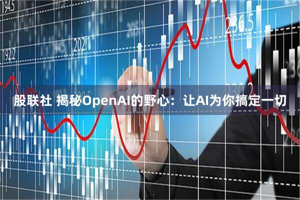 股联社 揭秘OpenAI的野心：让AI为你搞定一切