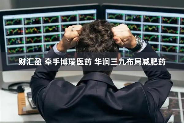 财汇盈 牵手博瑞医药 华润三九布局减肥药