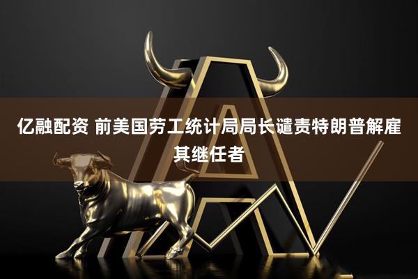 亿融配资 前美国劳工统计局局长谴责特朗普解雇其继任者