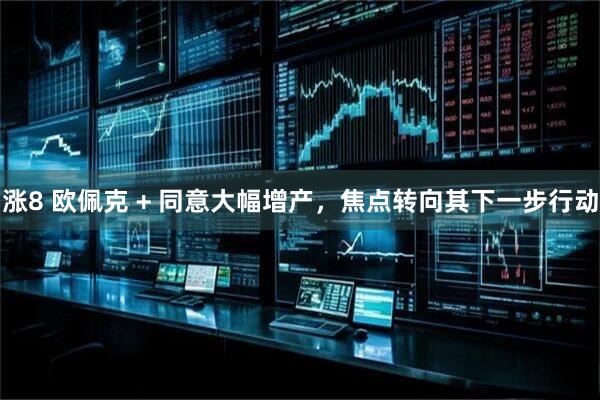 涨8 欧佩克 + 同意大幅增产，焦点转向其下一步行动