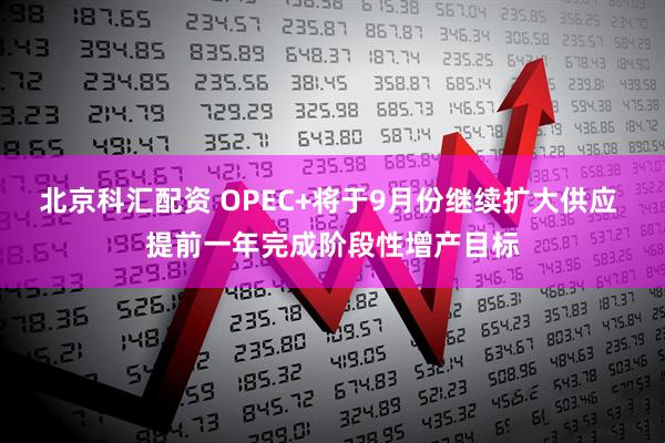 北京科汇配资 OPEC+将于9月份继续扩大供应 提前一年完成阶段性增产目标