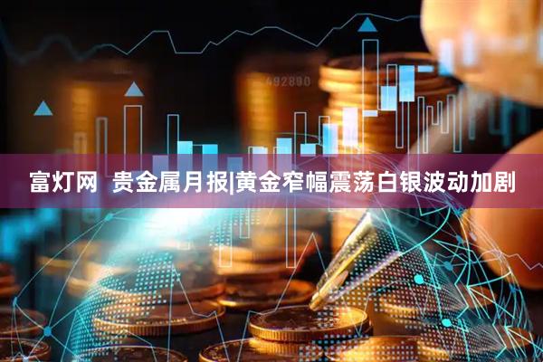 富灯网  贵金属月报|黄金窄幅震荡白银波动加剧