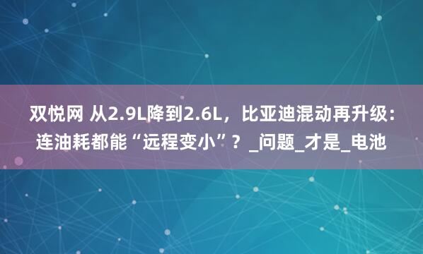 双悦网 从2.9L降到2.6L，比亚迪混动再升级：连油耗都能“远程变小”？_问题_才是_电池
