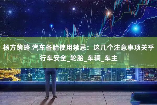 杨方策略 汽车备胎使用禁忌：这几个注意事项关乎行车安全_轮胎_车辆_车主