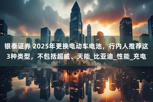 银泰证券 2025年更换电动车电池，行内人推荐这3种类型，不包括超威、天能_比亚迪_性能_充电
