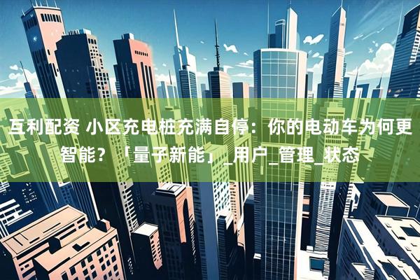 互利配资 小区充电桩充满自停：你的电动车为何更智能？「量子新能」_用户_管理_状态