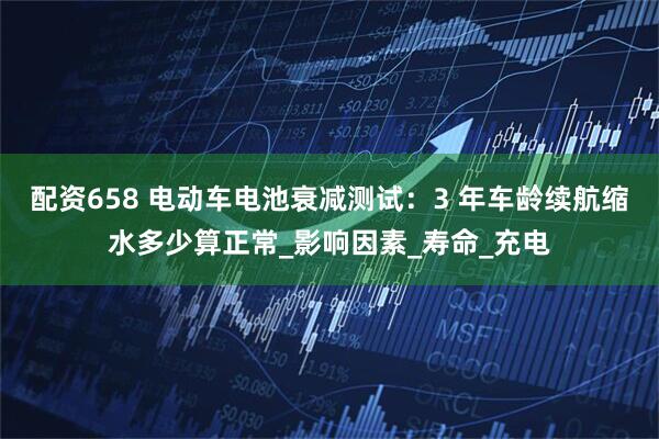 配资658 电动车电池衰减测试：3 年车龄续航缩水多少算正常_影响因素_寿命_充电