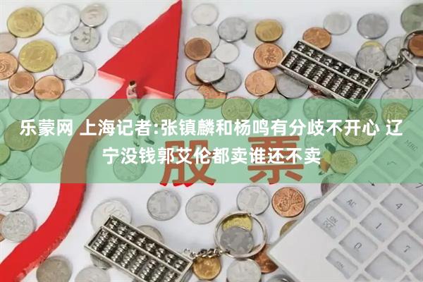 乐蒙网 上海记者:张镇麟和杨鸣有分歧不开心 辽宁没钱郭艾伦都卖谁还不卖