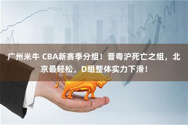 广州米牛 CBA新赛季分组！晋粤沪死亡之组，北京最轻松，D组整体实力下滑！