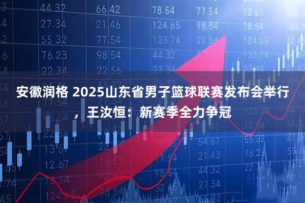 安徽润格 2025山东省男子篮球联赛发布会举行，王汝恒：新赛季全力争冠