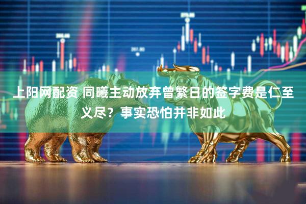 上阳网配资 同曦主动放弃曾繁日的签字费是仁至义尽？事实恐怕并非如此