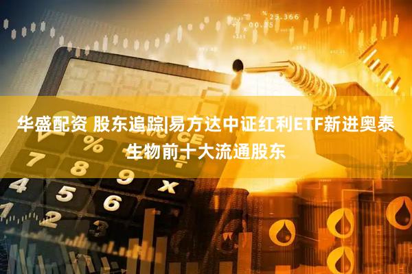 华盛配资 股东追踪|易方达中证红利ETF新进奥泰生物前十大流通股东